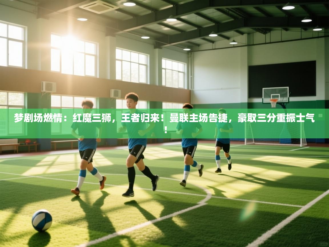 梦剧场燃情：红魔三狮，王者归来！曼联主场告捷，豪取三分重振士气！  第1张