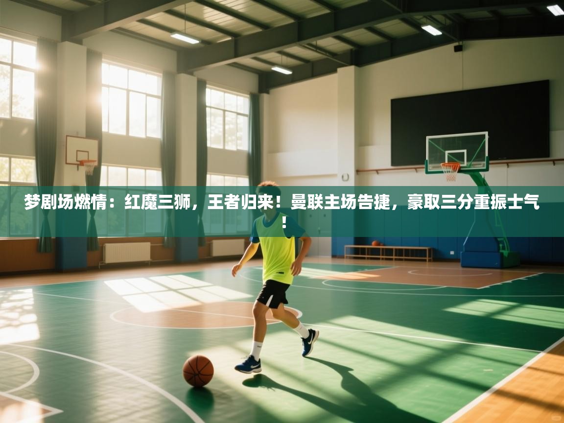 梦剧场燃情：红魔三狮，王者归来！曼联主场告捷，豪取三分重振士气！  第2张