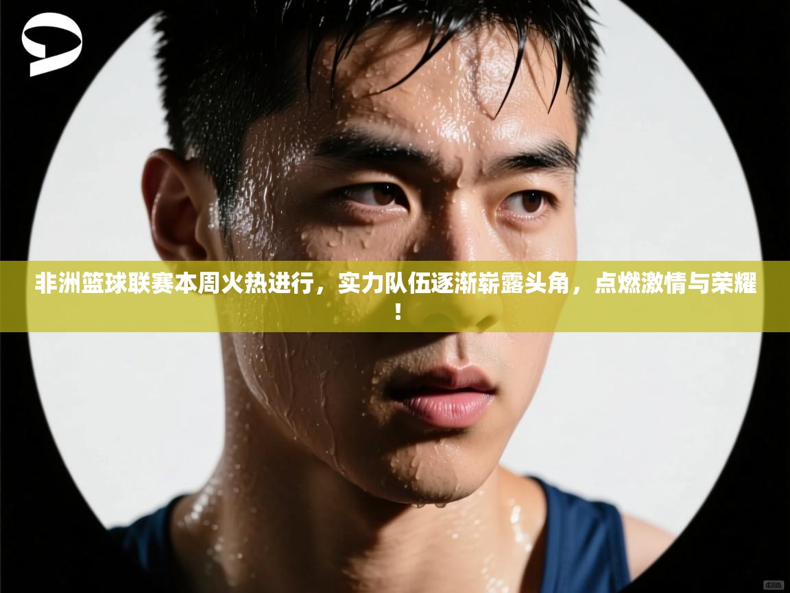 非洲篮球联赛本周火热进行,实力队伍逐渐崭露头角,点燃激情与荣耀! 第2张