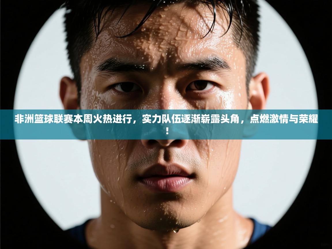 非洲篮球联赛本周火热进行,实力队伍逐渐崭露头角,点燃激情与荣耀! 第1张