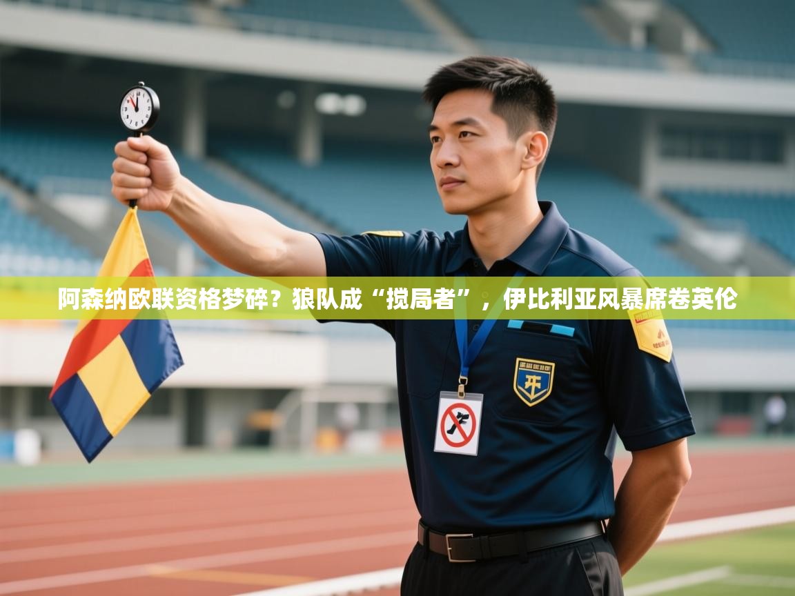 阿森纳欧联资格梦碎?狼队成“搅局者”,伊比利亚风暴席卷英伦 第1张